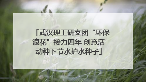 武汉理工研支团“环保浪花”接力四年 创意活动种下节水护水种子
