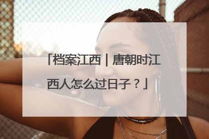 档案江西｜唐朝时江西人怎么过日子？