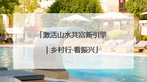 激活山水共富新引擎｜乡村行·看振兴