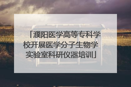 濮阳医学高等专科学校开展医学分子生物学实验室科研仪器培训