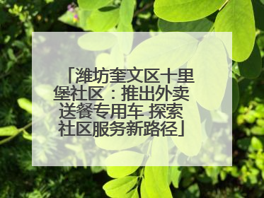 潍坊奎文区十里堡社区：推出外卖送餐专用车 探索社区服务新路径