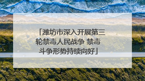 潍坊市深入开展第三轮禁毒人民战争 禁毒斗争形势持续向好