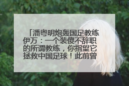 潘粤明炮轰国足教练伊万：一个装傻不辞职的所谓教练，你指望它拯救中国足球！此前曾多次发文评价国足