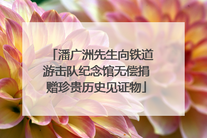 潘广洲先生向铁道游击队纪念馆无偿捐赠珍贵历史见证物