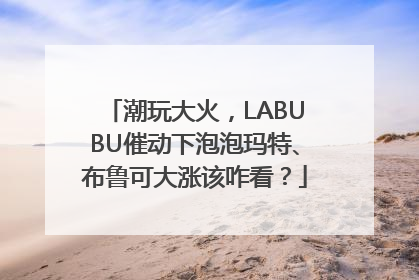 潮玩大火，LABUBU催动下泡泡玛特、布鲁可大涨该咋看？