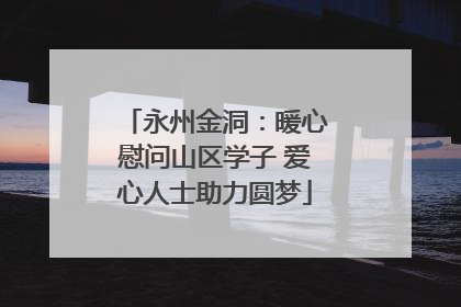 永州金洞：暖心慰问山区学子 爱心人士助力圆梦