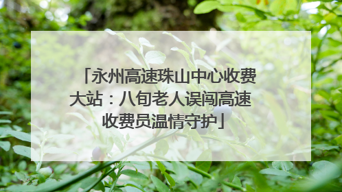 永州高速珠山中心收费大站：八旬老人误闯高速 收费员温情守护