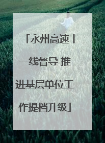 永州高速丨一线督导 推进基层单位工作提档升级