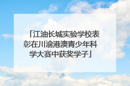 江油长城实验学校表彰在川渝港澳青少年科学大赛中获奖学子