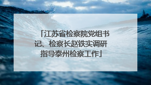 江苏省检察院党组书记、检察长赵铁实调研指导泰州检察工作
