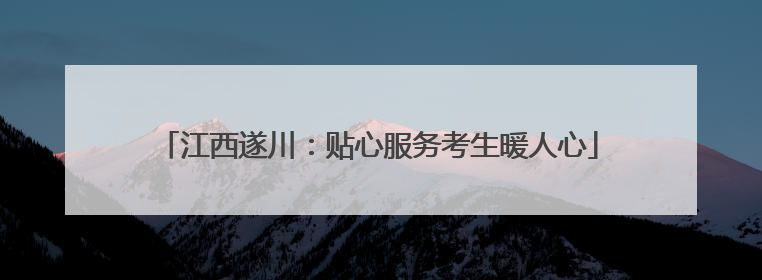 江西遂川：贴心服务考生暖人心