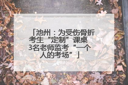 池州：为受伤骨折考生“定制”课桌 3名老师监考“一个人的考场”