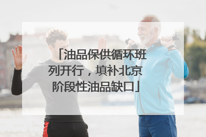 油品保供循环班列开行，填补北京阶段性油品缺口