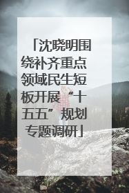 沈晓明围绕补齐重点领域民生短板开展“十五五”规划专题调研