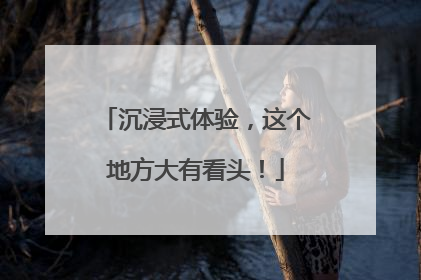 沉浸式体验，这个地方大有看头！