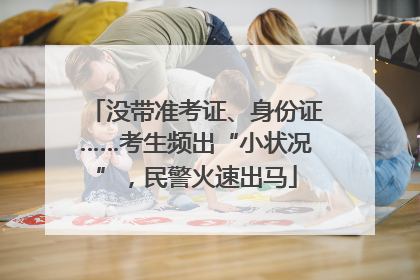 没带准考证、身份证……考生频出“小状况”，民警火速出马