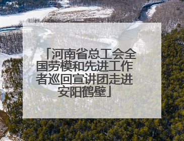 河南省总工会全国劳模和先进工作者巡回宣讲团走进安阳鹤壁