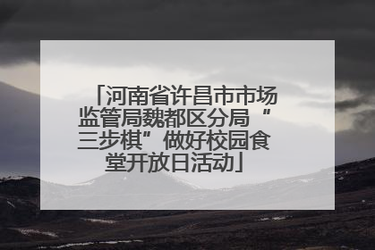 河南省许昌市市场监管局魏都区分局“三步棋”做好校园食堂开放日活动