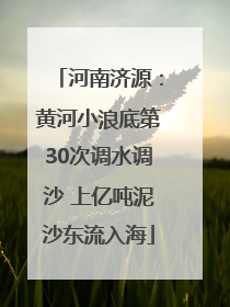 河南济源：黄河小浪底第30次调水调沙 上亿吨泥沙东流入海