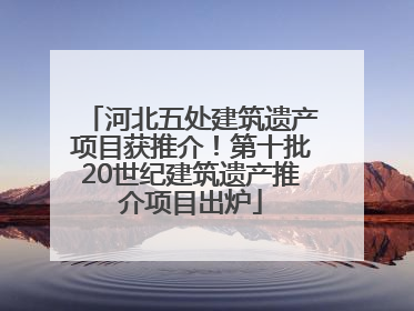 河北五处建筑遗产项目获推介！第十批20世纪建筑遗产推介项目出炉