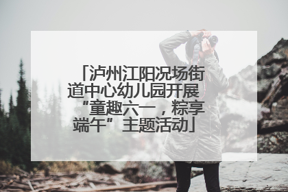 泸州江阳况场街道中心幼儿园开展“童趣六一，粽享端午”主题活动