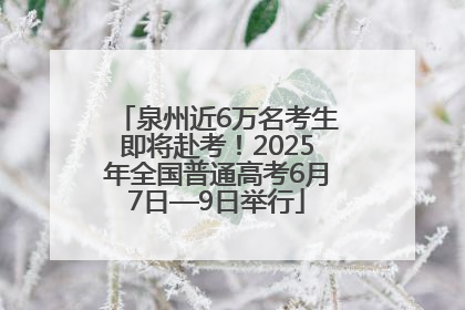 泉州近6万名考生即将赴考！2025年全国普通高考6月7日—9日举行