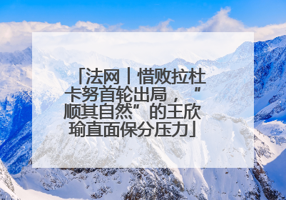 法网︱惜败拉杜卡努首轮出局，“顺其自然”的王欣瑜直面保分压力