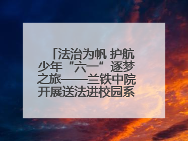 法治为帆 护航少年“六一”逐梦之旅——兰铁中院开展送法进校园系列活动