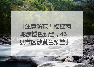 注意防范！福建两地涉橙色预警，43县市区涉黄色预警