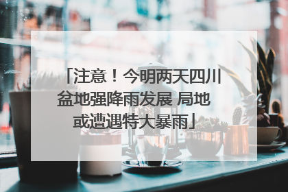注意！今明两天四川盆地强降雨发展 局地或遭遇特大暴雨