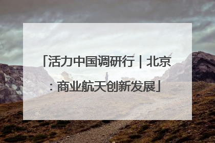 活力中国调研行｜北京：商业航天创新发展