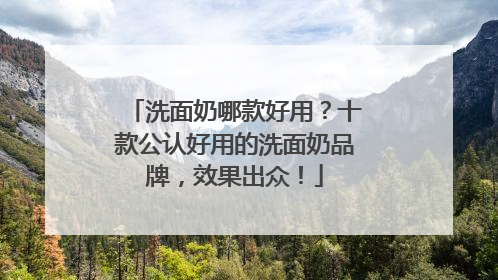 洗面奶哪款好用？十款公认好用的洗面奶品牌，效果出众！