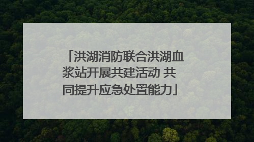 洪湖消防联合洪湖血浆站开展共建活动 共同提升应急处置能力