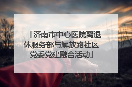 济南市中心医院离退休服务部与解放路社区党委党建融合活动