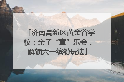 济南高新区黄金谷学校：亲子“童”乐会，解锁六一缤纷玩法