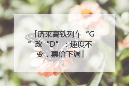 济莱高铁列车“G”改“D”：速度不变，票价下调