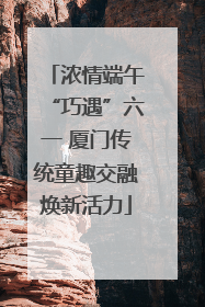 浓情端午“巧遇”六一 厦门传统童趣交融焕新活力