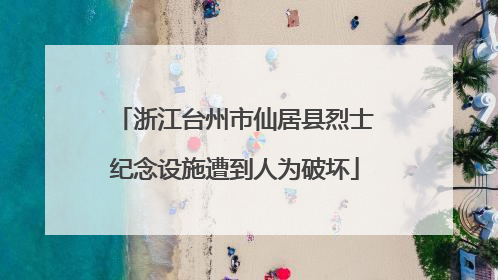 浙江台州市仙居县烈士纪念设施遭到人为破坏