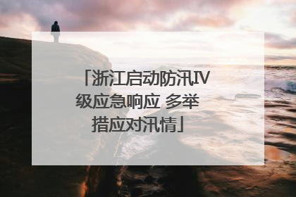 浙江启动防汛Ⅳ级应急响应 多举措应对汛情