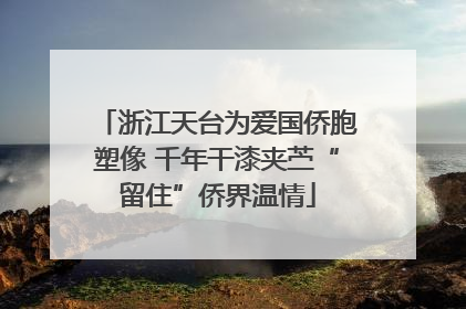 浙江天台为爱国侨胞塑像 千年干漆夹苎“留住”侨界温情