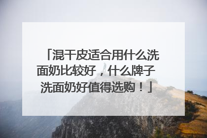 混干皮适合用什么洗面奶比较好，什么牌子洗面奶好值得选购！