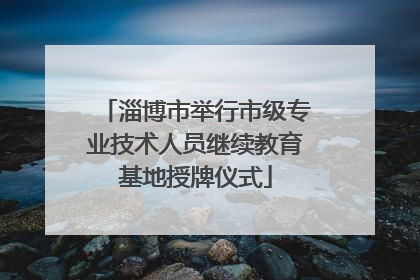淄博市举行市级专业技术人员继续教育基地授牌仪式