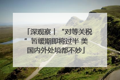 深观察丨“对等关税”暂缓期即将过半 美国内外处境都不妙