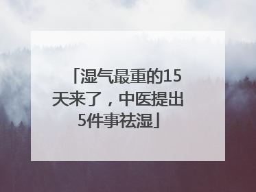 湿气最重的15天来了，中医提出5件事祛湿