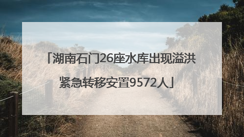 湖南石门26座水库出现溢洪 紧急转移安置9572人