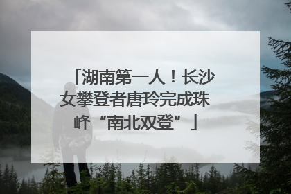 湖南第一人！长沙女攀登者唐玲完成珠峰“南北双登”