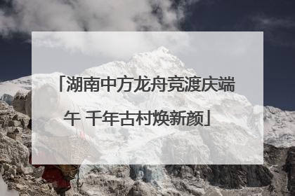 湖南中方龙舟竞渡庆端午 千年古村焕新颜