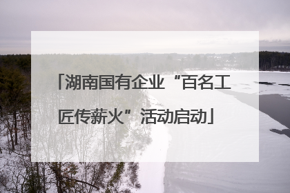 湖南国有企业“百名工匠传薪火”活动启动
