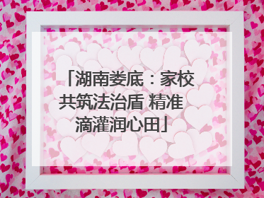 湖南娄底：家校共筑法治盾 精准滴灌润心田
