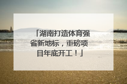 湖南打造体育强省新地标，重磅项目年底开工！
